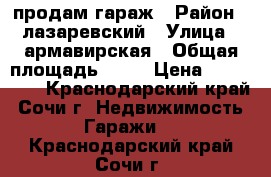 продам гараж › Район ­ лазаревский › Улица ­ армавирская › Общая площадь ­ 22 › Цена ­ 450 000 - Краснодарский край, Сочи г. Недвижимость » Гаражи   . Краснодарский край,Сочи г.